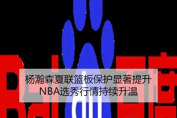 杨瀚森夏联篮板保护显著提升 NBA选秀行情持续升温