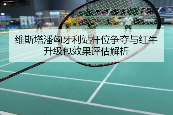 维斯塔潘匈牙利站杆位争夺与红牛升级包效果评估解析