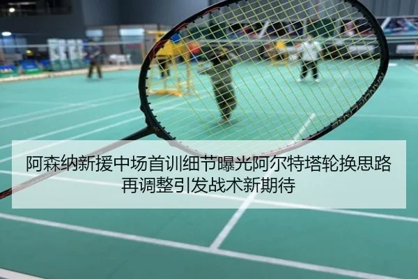 阿森纳新援中场首训细节曝光阿尔特塔轮换思路再调整引发战术新期待