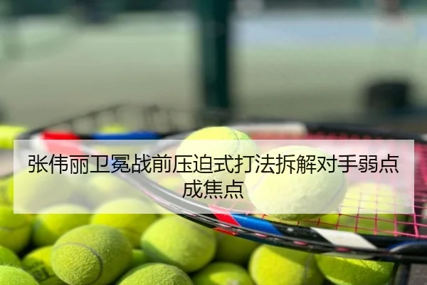 张伟丽卫冕战前压迫式打法拆解对手弱点成焦点