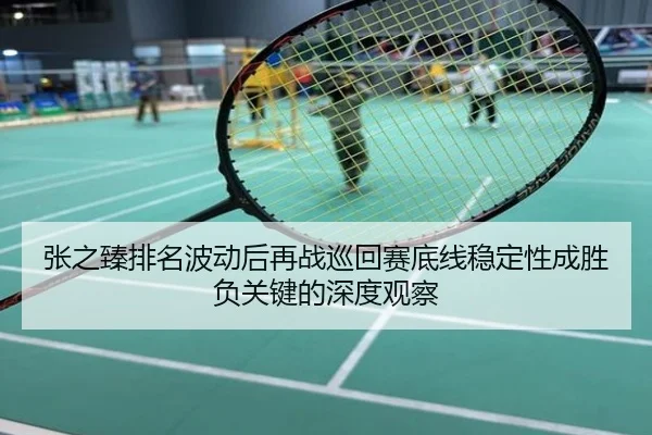 张之臻排名波动后再战巡回赛底线稳定性成胜负关键的深度观察