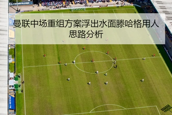 曼联中场重组方案浮出水面滕哈格用人思路分析