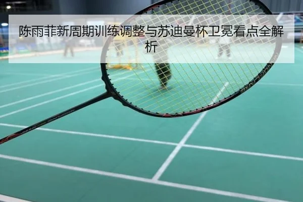 陈雨菲新周期训练调整与苏迪曼杯卫冕看点全解析