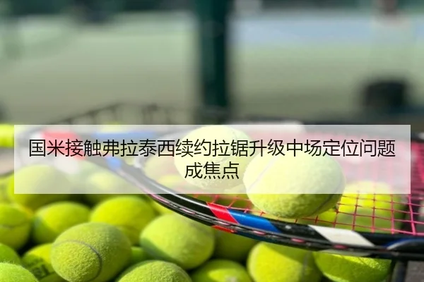 国米接触弗拉泰西续约拉锯升级中场定位问题成焦点