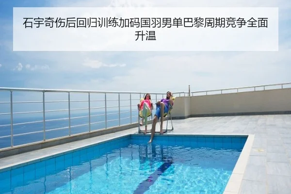 石宇奇伤后回归训练加码国羽男单巴黎周期竞争全面升温