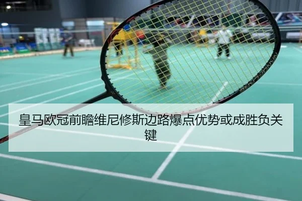 皇马欧冠前瞻维尼修斯边路爆点优势或成胜负关键