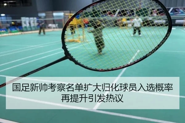 国足新帅考察名单扩大归化球员入选概率再提升引发热议